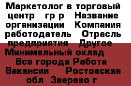 Маркетолог в торговый центр – гр/р › Название организации ­ Компания-работодатель › Отрасль предприятия ­ Другое › Минимальный оклад ­ 1 - Все города Работа » Вакансии   . Ростовская обл.,Зверево г.